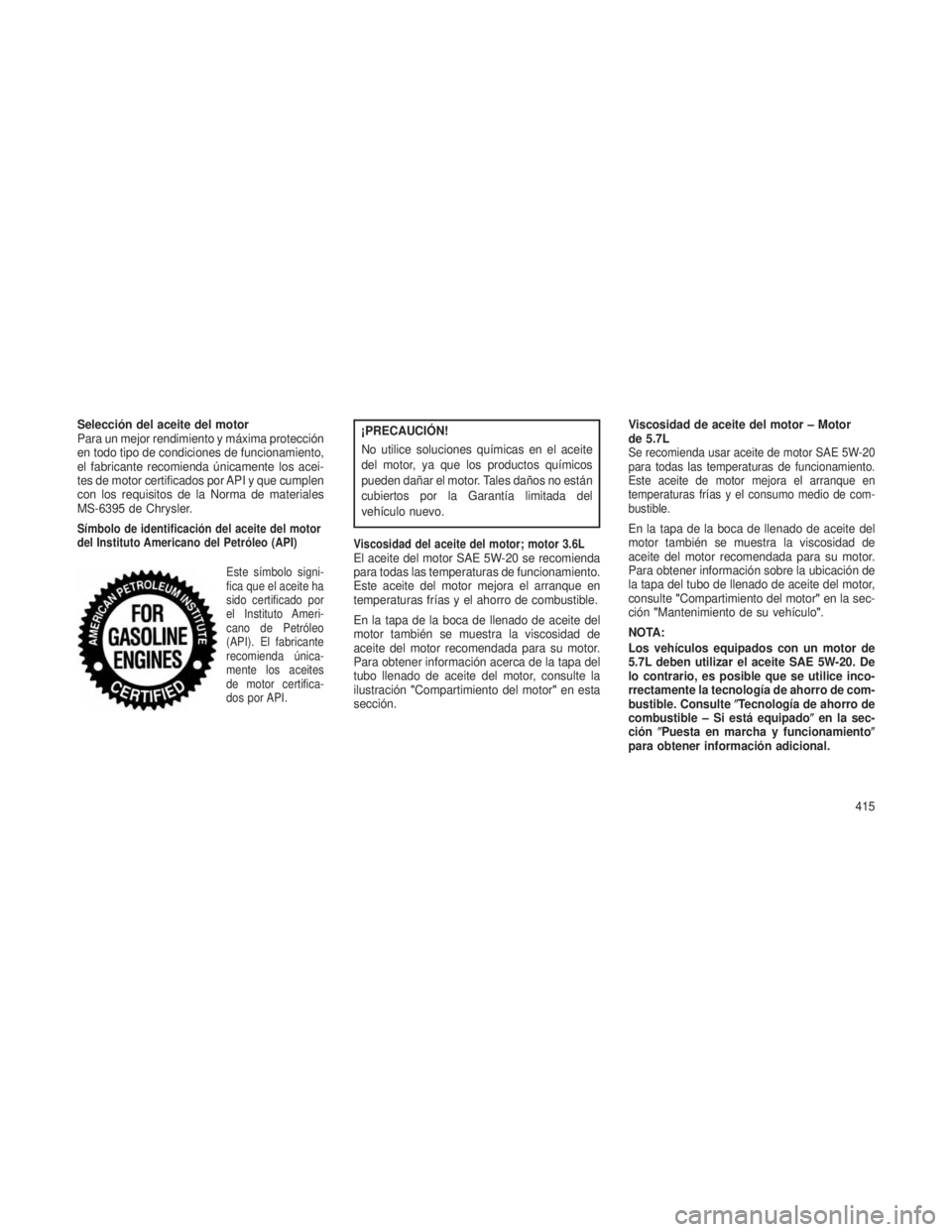 JEEP GRAND CHEROKEE 2013  Manual de Empleo y Cuidado (in Spanish) Selección del aceite del motor
Para un mejor rendimiento y máxima protección
en todo tipo de condiciones de funcionamiento,
el fabricante recomienda únicamente los acei-
tes de motor certificados 