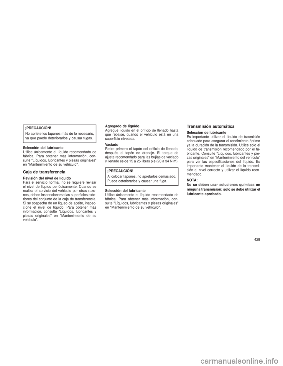 JEEP GRAND CHEROKEE 2013  Manual de Empleo y Cuidado (in Spanish) ¡PRECAUCIÓN!
No apriete los tapones más de lo necesario,
ya que puede deteriorarlos y causar fugas.
Selección del lubricante
Utilice únicamente el líquido recomendado de
fábrica. Para obtener m
