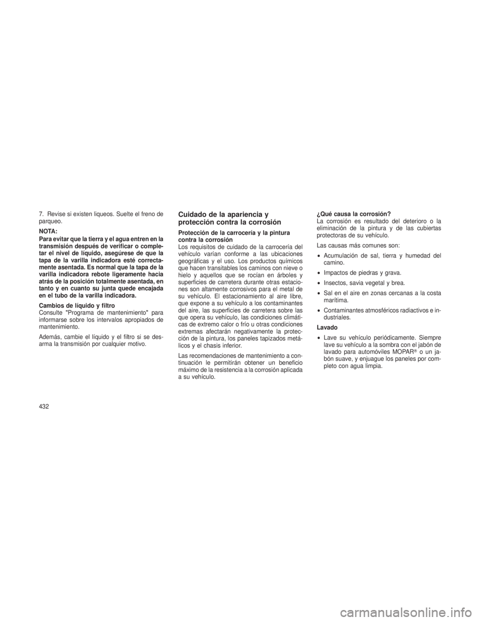 JEEP GRAND CHEROKEE 2013  Manual de Empleo y Cuidado (in Spanish) 7. Revise si existen liqueos. Suelte el freno de
parqueo.
NOTA:
Para evitar que la tierra y el agua entren en la
transmisión después de verificar o comple-
tar el nivel de líquido, asegúrese de qu