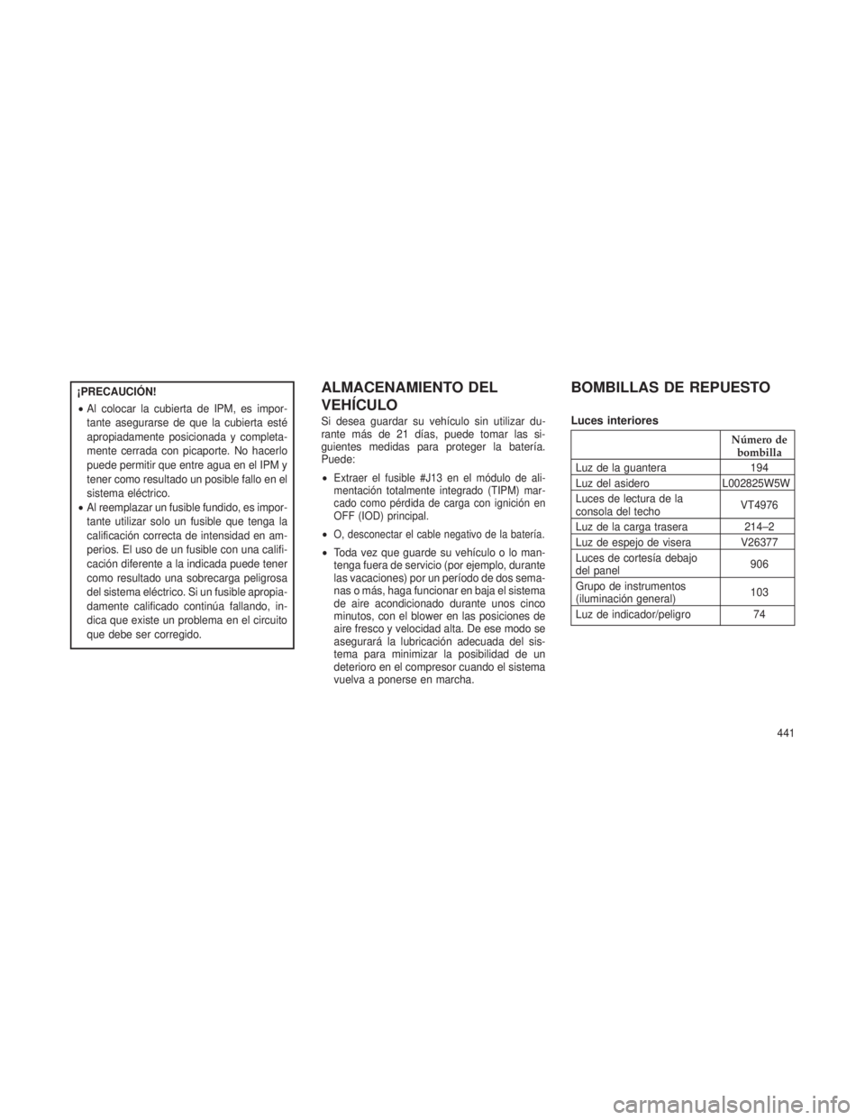 JEEP GRAND CHEROKEE 2013 Manual de Empleo y Cuidado (in Spanish) ¡PRECAUCIÓN!
•Al colocar la cubierta de IPM, es impor-
tante asegurarse de que la cubierta esté
apropiadamente posicionada y completa-
mente cerrada con picaporte. No hacerlo
puede permitir que e JEEP GRAND CHEROKEE 2013 Manual de Empleo y Cuidado (in Spanish) ¡PRECAUCIÓN!
•Al colocar la cubierta de IPM, es impor-
tante asegurarse de que la cubierta esté
apropiadamente posicionada y completa-
mente cerrada con picaporte. No hacerlo
puede permitir que e