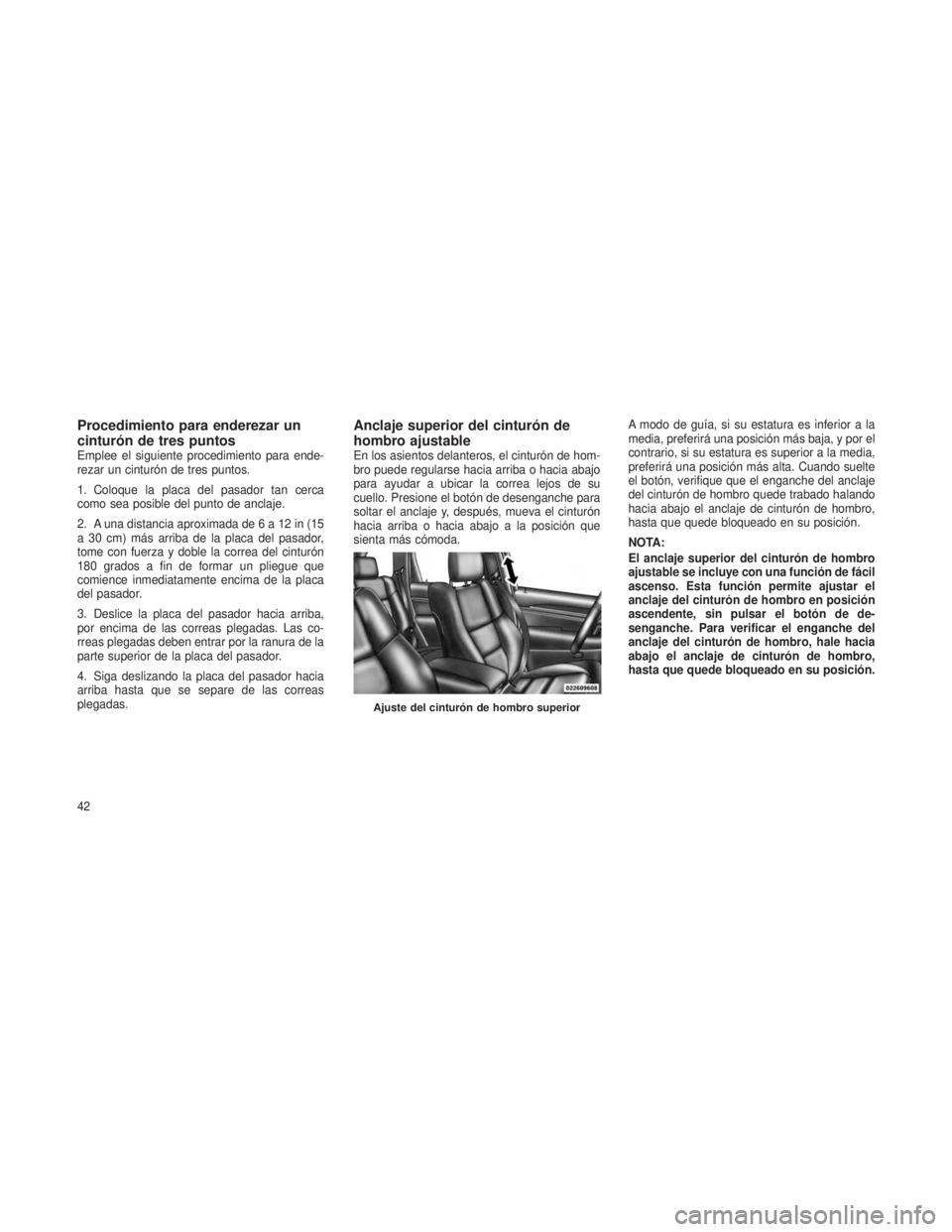 JEEP GRAND CHEROKEE 2013  Manual de Empleo y Cuidado (in Spanish) Procedimiento para enderezar un
cinturón de tres puntos
Emplee el siguiente procedimiento para ende-
rezar un cinturón de tres puntos.
1. Coloque la placa del pasador tan cerca
como sea posible del 