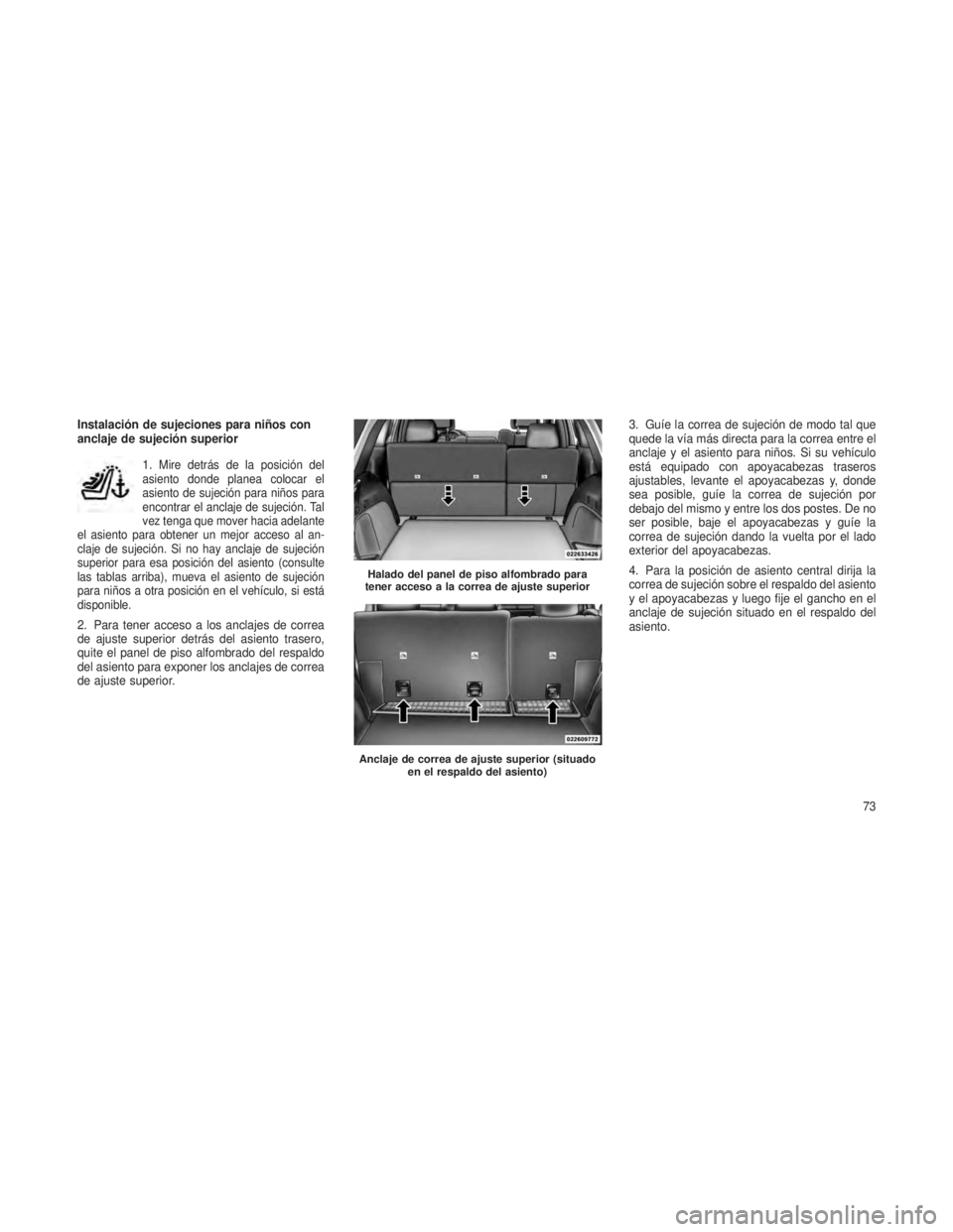 JEEP GRAND CHEROKEE 2013 Manual de Empleo y Cuidado (in Spanish) Instalación de sujeciones para niños con
anclaje de sujeción superior1.
Mire detrás de la posición del
asiento donde planea colocar el
asiento de sujeción para niños para
encontrar el anclaje d JEEP GRAND CHEROKEE 2013 Manual de Empleo y Cuidado (in Spanish) Instalación de sujeciones para niños con
anclaje de sujeción superior1.
Mire detrás de la posición del
asiento donde planea colocar el
asiento de sujeción para niños para
encontrar el anclaje d