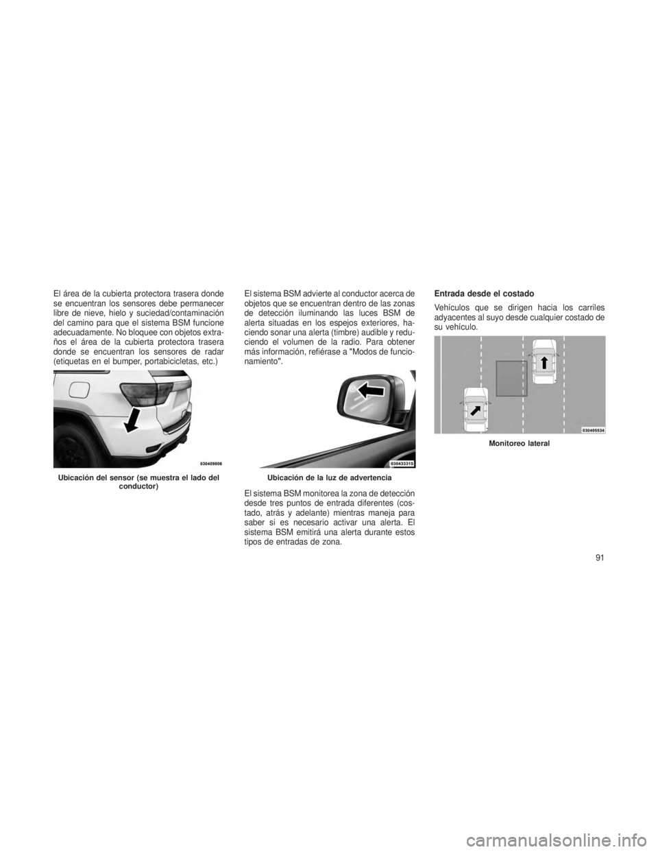 JEEP GRAND CHEROKEE 2013  Manual de Empleo y Cuidado (in Spanish) El área de la cubierta protectora trasera donde
se encuentran los sensores debe permanecer
libre de nieve, hielo y suciedad/contaminación
del camino para que el sistema BSM funcione
adecuadamente. N