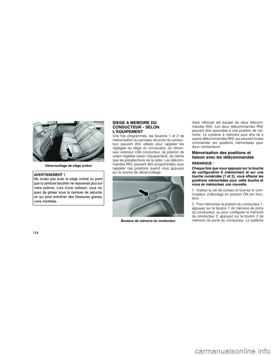 JEEP GRAND CHEROKEE 2011  Notice dentretien (in French) 
AVERTISSEMENT !
Ne roulez pas avec le siège incliné au point
que la ceinture baudrier ne reposerait plus sur
votre poitrine. Lors d’une collision, vous ris-
quez de glisser sous la ceinture de s