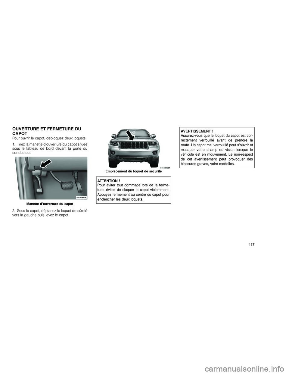JEEP GRAND CHEROKEE 2011  Notice dentretien (in French) 
OUVERTURE ET FERMETURE DU
CAPOT
Pour ouvrir le capot, débloquez deux loquets.
1. Tirez la manette d’ouverture du capot située
sous le tableau de bord devant la porte du
conducteur.
2. Sous le cap