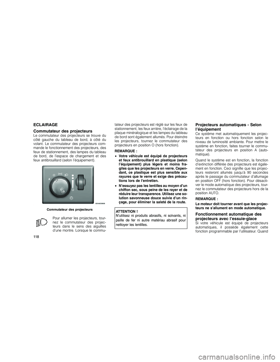 JEEP GRAND CHEROKEE 2011  Notice dentretien (in French) 
ECLAIRAGE
Commutateur des projecteurs
Le commutateur des projecteurs se trouve du
côté gauche du tableau de bord, à côté du
volant. Le commutateur des projecteurs com-
mande le fonctionnement de