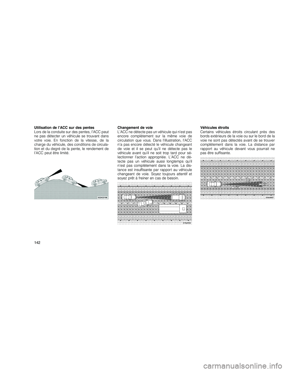 JEEP GRAND CHEROKEE 2011  Notice dentretien (in French) 
Utilisation de l’ACC sur des pentes
Lors de la conduite sur des pentes, l’ACC peut
ne pas détecter un véhicule se trouvant dans
votre voie. En fonction de la vitesse, de la
charge du véhicule,