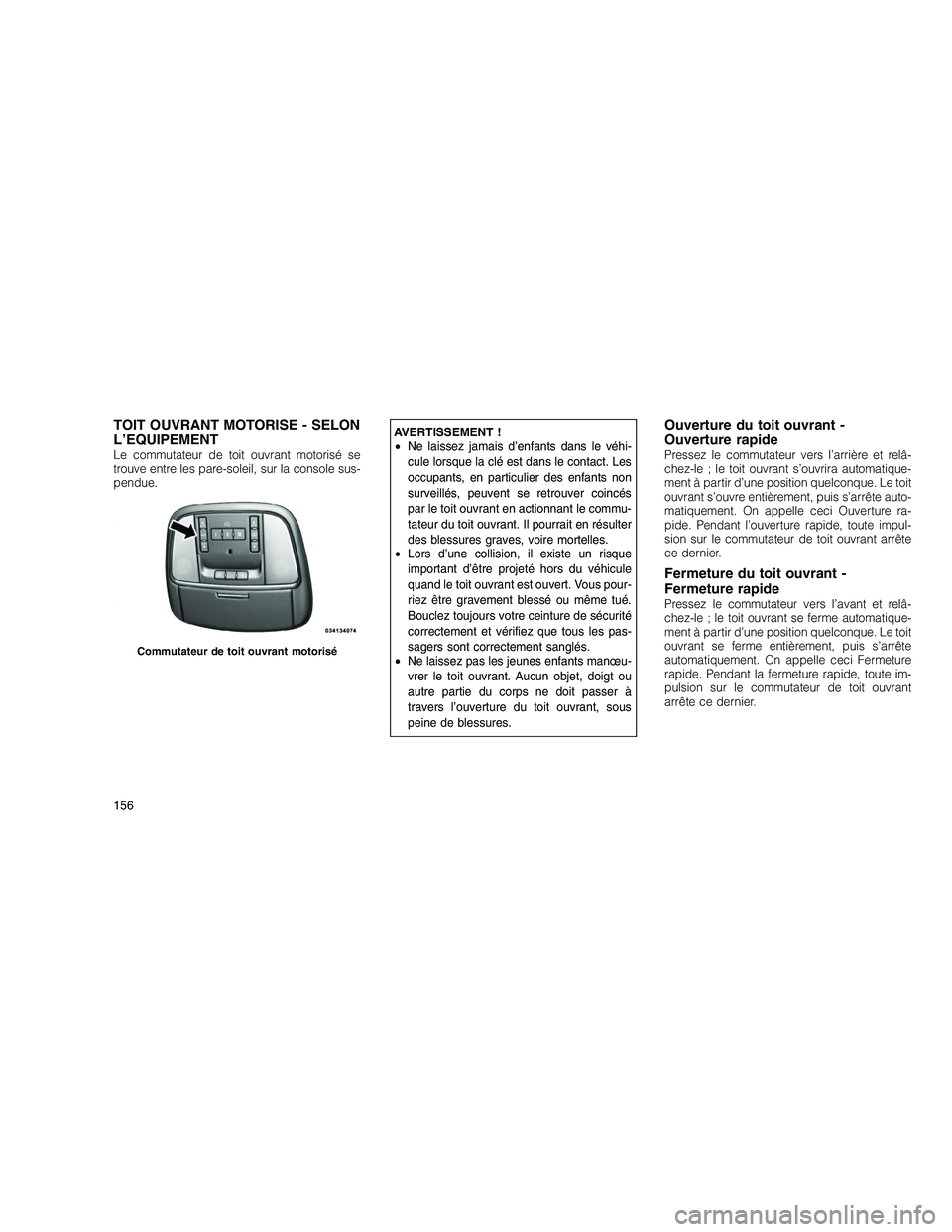 JEEP GRAND CHEROKEE 2011  Notice dentretien (in French) 
TOIT OUVRANT MOTORISE - SELON
L’EQUIPEMENT
Le commutateur de toit ouvrant motorisé se
trouve entre les pare-soleil, sur la console sus-
pendue.
AVERTISSEMENT !
•Ne laissez jamais d’enfants dan