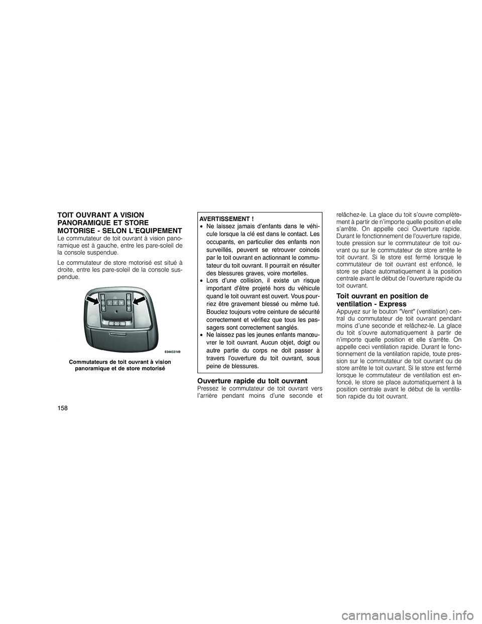 JEEP GRAND CHEROKEE 2011  Notice dentretien (in French) 
TOIT OUVRANT A VISION
PANORAMIQUE ET STORE
MOTORISE - SELON L’EQUIPEMENT
Le commutateur de toit ouvrant à vision pano-
ramique est à gauche, entre les pare-soleil de
la console suspendue.
Le comm
