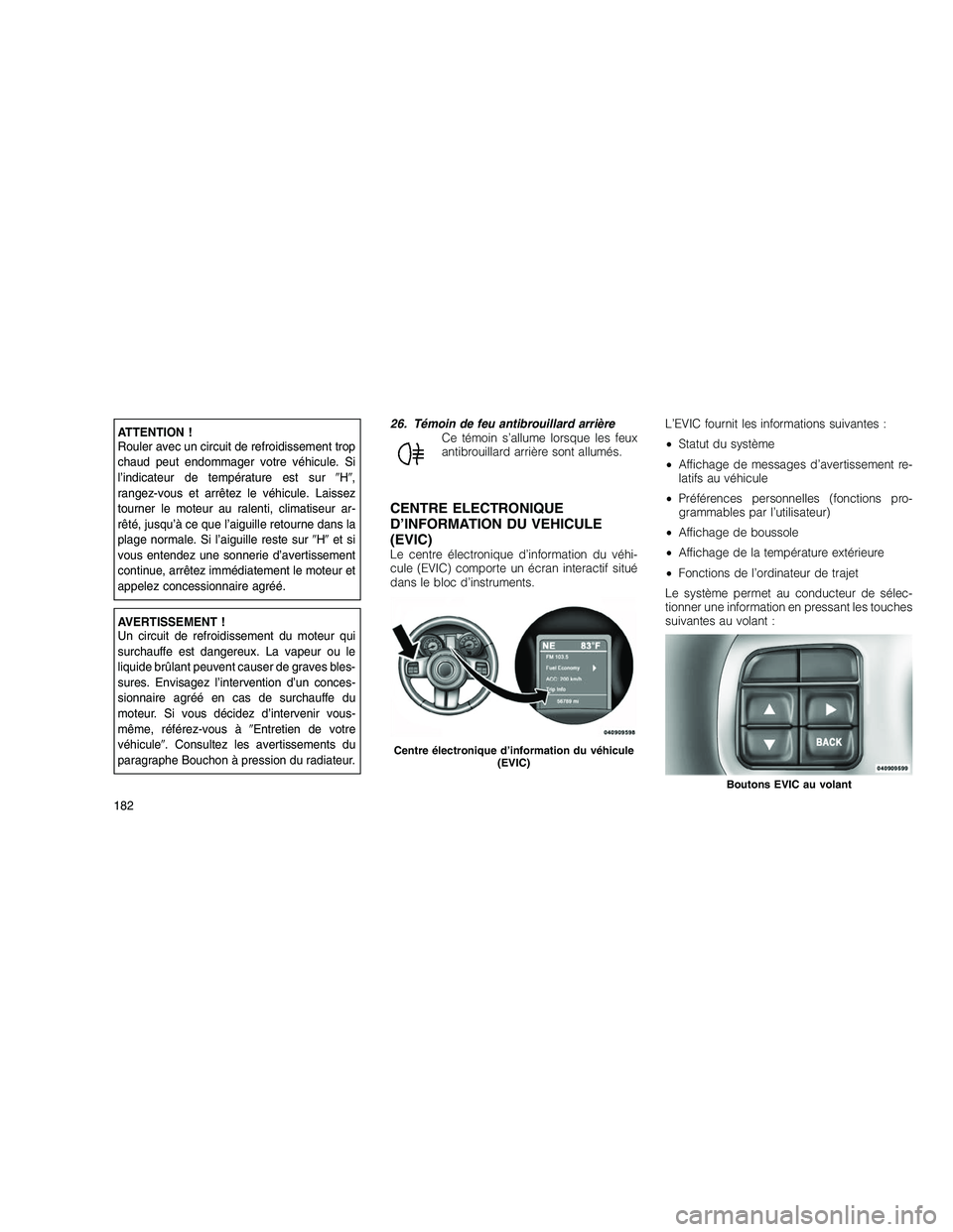JEEP GRAND CHEROKEE 2011  Notice dentretien (in French) 
ATTENTION !
Rouler avec un circuit de refroidissement trop
chaud peut endommager votre véhicule. Si
l’indicateur de température est surH ,
rangez-vous et arrêtez le véhicule. Laissez
tourner 