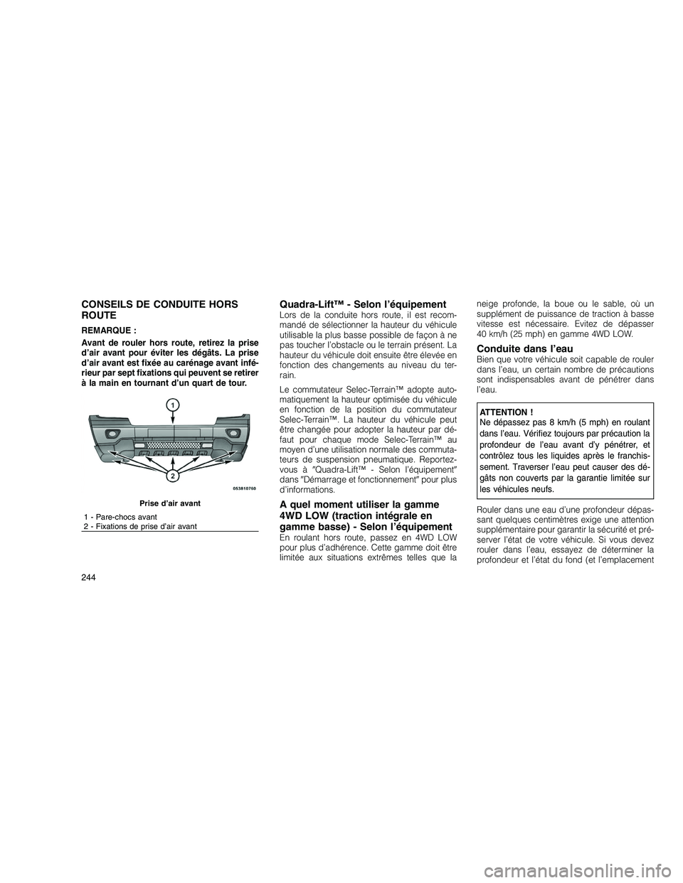 JEEP GRAND CHEROKEE 2011  Notice dentretien (in French) 
CONSEILS DE CONDUITE HORS
ROUTE
REMARQUE :
Avant de rouler hors route, retirez la prise
d’air avant pour éviter les dégâts. La prise
d’air avant est fixée au carénage avant infé-
rieur par 