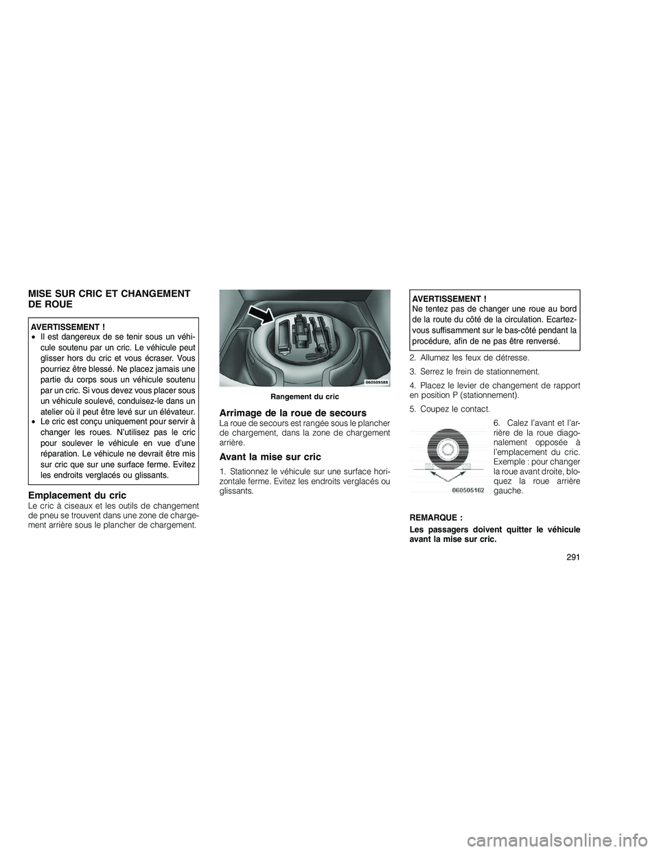JEEP GRAND CHEROKEE 2011  Notice dentretien (in French) 
MISE SUR CRIC ET CHANGEMENT
DE ROUE
AVERTISSEMENT !
•Il est dangereux de se tenir sous un véhi-
cule soutenu par un cric. Le véhicule peut
glisser hors du cric et vous écraser. Vous
pourriez êt