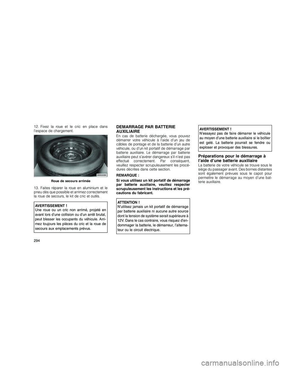 JEEP GRAND CHEROKEE 2011  Notice dentretien (in French) 
12. Fixez la roue et le cric en place dans
l’espace de chargement.
13. Faites réparer la roue en aluminium et le
pneu dès que possible et arrimez correctement
la roue de secours, le kit de cric e