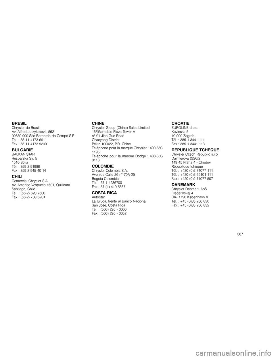 JEEP GRAND CHEROKEE 2011  Notice dentretien (in French) 
BRESILChrysler do Brasil
Av. Alfred Jurzykowski, 562
09680-900 São Bernardo do Campo-S.P
Tél. : 55 11 4173 6611
Fax : 55 11 4173 9200
BULGARIEBALKAN STAR
Resbarska Str. 5
1510 Sofia
Tél. : 359 2 9