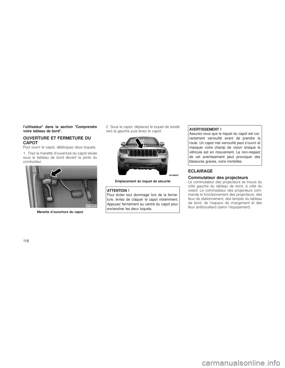 JEEP GRAND CHEROKEE 2012  Notice dentretien (in French) l’utilisateurdans la section Comprendre
votre tableau de bord.
OUVERTURE ET FERMETURE DU
CAPOT
Pour ouvrir le capot, débloquez deux loquets.
1. Tirez la manette d’ouverture du capot située
so
