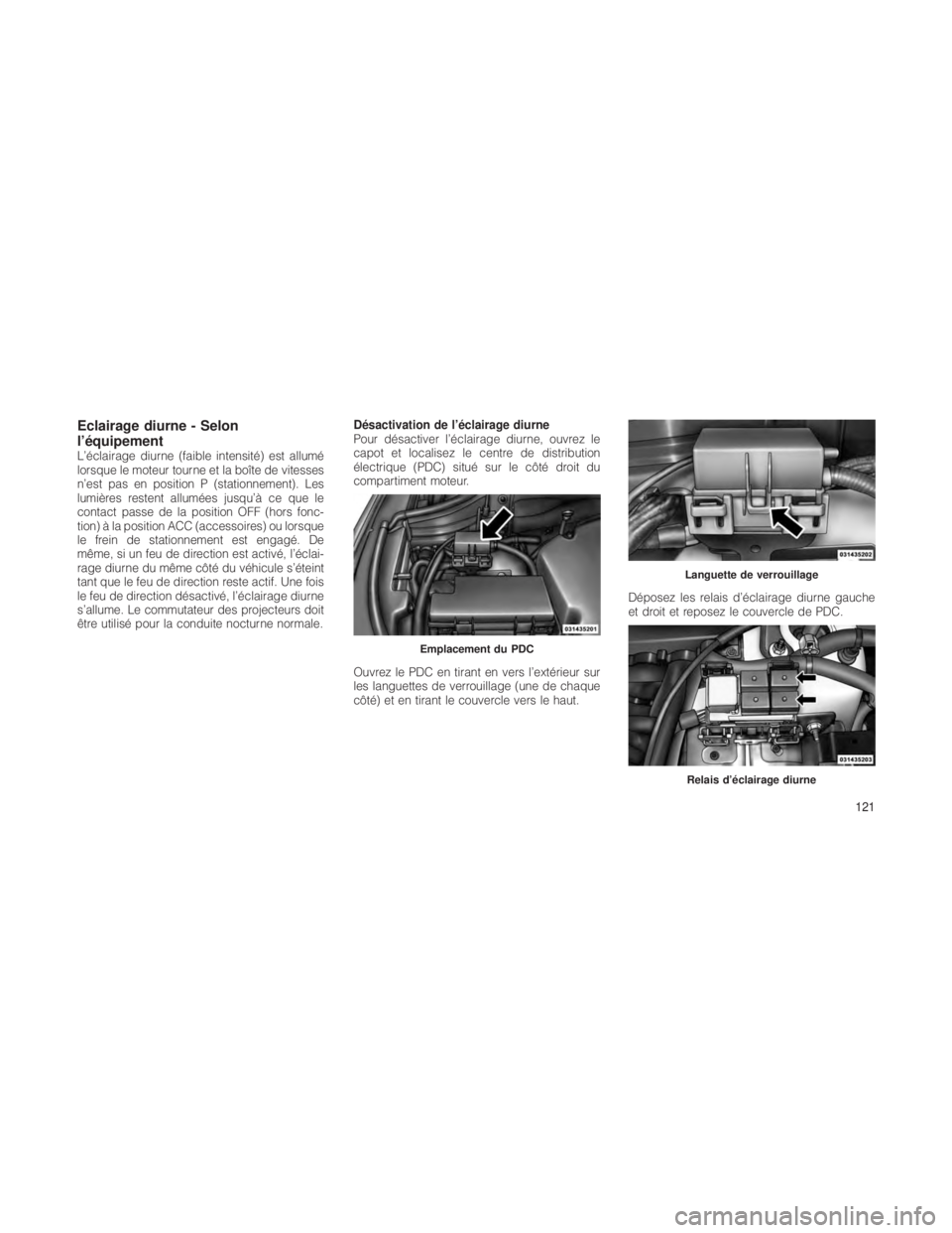 JEEP GRAND CHEROKEE 2012  Notice dentretien (in French) Eclairage diurne - Selon
l’équipement
L’éclairage diurne (faible intensité) est allumé
lorsque le moteur tourne et la boîte de vitesses
n’est pas en position P (stationnement). Les
lumière