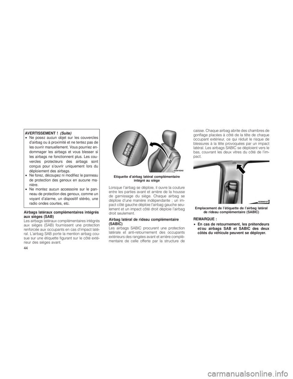 JEEP GRAND CHEROKEE 2012  Notice dentretien (in French) AVERTISSEMENT !(Suite)
• Ne posez aucun objet sur les couvercles
d’airbag ou à proximité et ne tentez pas de
les ouvrir manuellement. Vous pourriez en-
dommager les airbags et vous blesser si
le