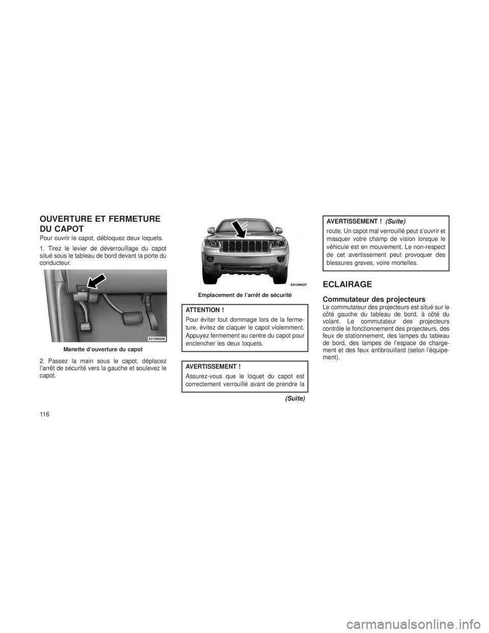 JEEP GRAND CHEROKEE 2013  Notice dentretien (in French) OUVERTURE ET FERMETURE
DU CAPOT
Pour ouvrir le capot, débloquez deux loquets.
1. Tirez le levier de déverrouillage du capot
situé sous le tableau de bord devant la porte du
conducteur.
2. Passez la