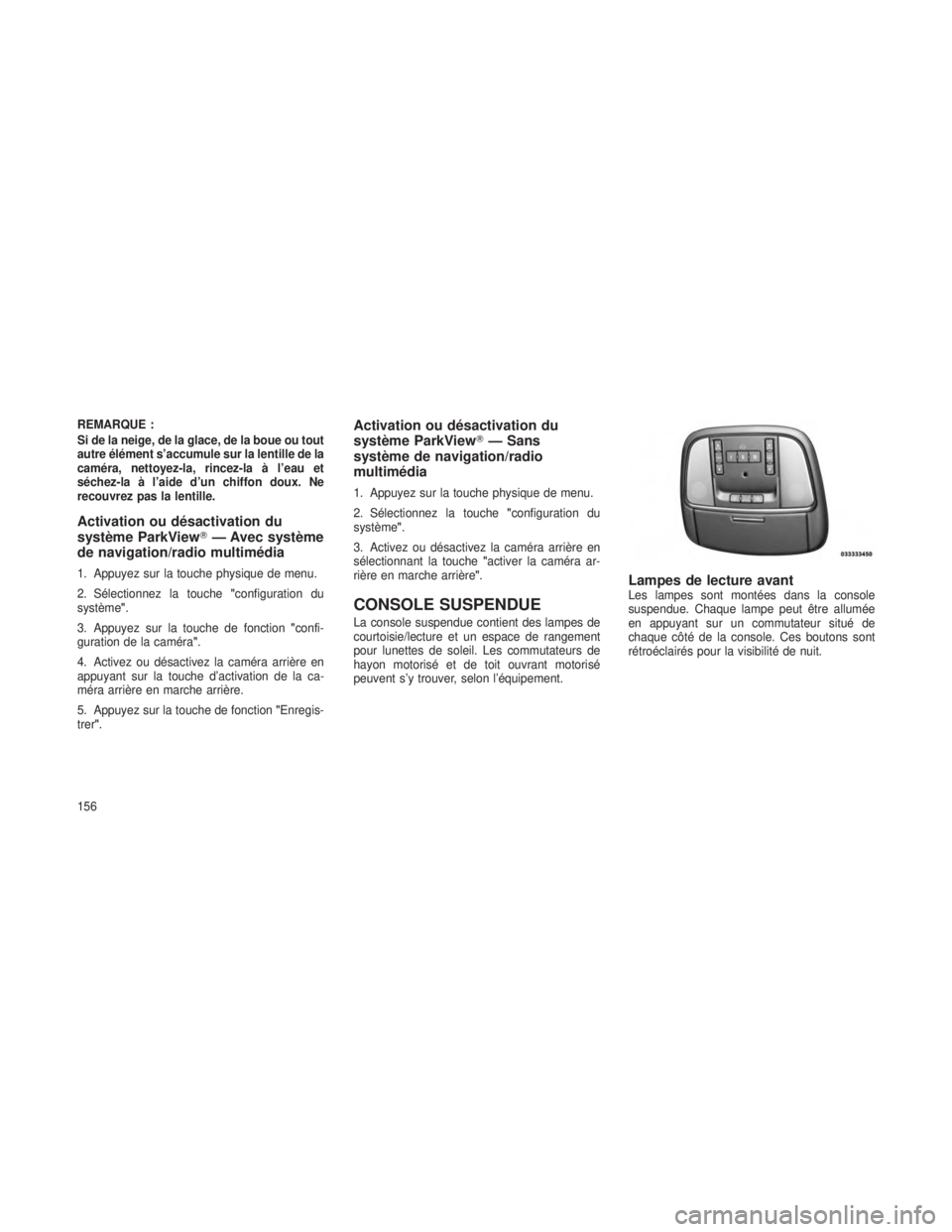 JEEP GRAND CHEROKEE 2013  Notice dentretien (in French) REMARQUE :
Si de la neige, de la glace, de la boue ou tout
autre élément s’accumule sur la lentille de la
caméra, nettoyez-la, rincez-la à l’eau et
séchez-la à l’aide d’un chiffon doux. 