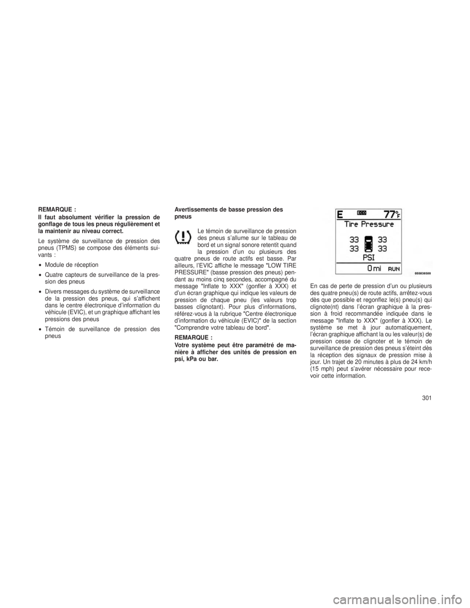 JEEP GRAND CHEROKEE 2013  Notice dentretien (in French) REMARQUE :
Il faut absolument vérifier la pression de
gonflage de tous les pneus régulièrement et
la maintenir au niveau correct.
Le système de surveillance de pression des
pneus (TPMS) se compose