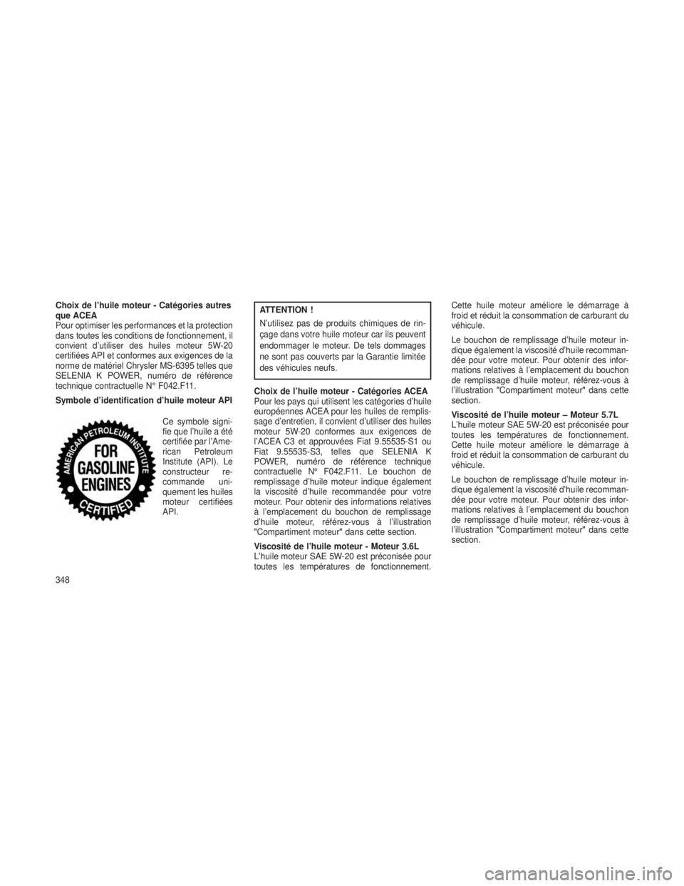 JEEP GRAND CHEROKEE 2013 Notice dentretien (in French) Choix de l’huile moteur - Catégories autres
que ACEA
Pour optimiser les performances et la protection
dans toutes les conditions de fonctionnement, il
convient d’utiliser des huiles moteur 5W-20
JEEP GRAND CHEROKEE 2013 Notice dentretien (in French) Choix de l’huile moteur - Catégories autres
que ACEA
Pour optimiser les performances et la protection
dans toutes les conditions de fonctionnement, il
convient d’utiliser des huiles moteur 5W-20