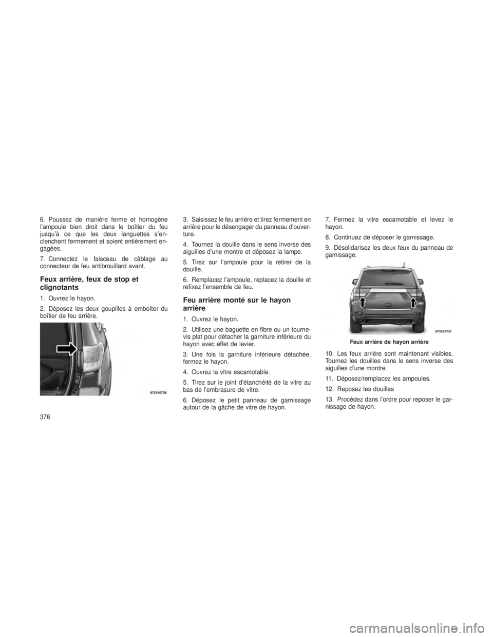 JEEP GRAND CHEROKEE 2013  Notice dentretien (in French) 6. Poussez de manière ferme et homogène
l’ampoule bien droit dans le boîtier du feu
jusqu’à ce que les deux languettes s’en-
clenchent fermement et soient entièrement en-
gagées.
7. Connec