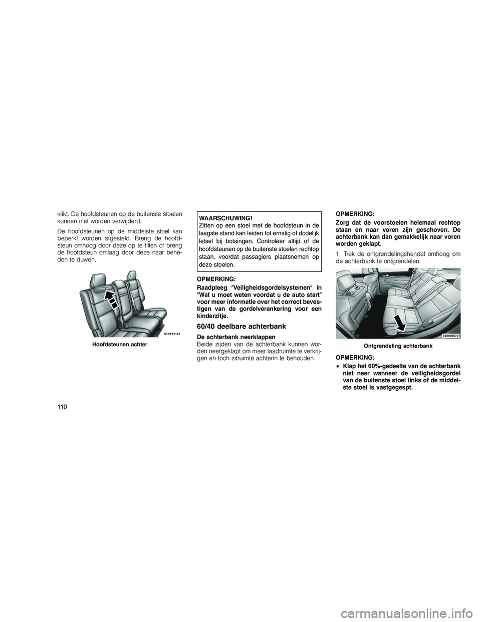 JEEP GRAND CHEROKEE 2010  Instructieboek (in Dutch) 
klikt. De hoofdsteunen op de buitenste stoelen
kunnen niet worden verwijderd.
De hoofdsteunen op de middelste stoel kan
beperkt worden afgesteld. Breng de hoofd-
steun omhoog door deze op te tillen o