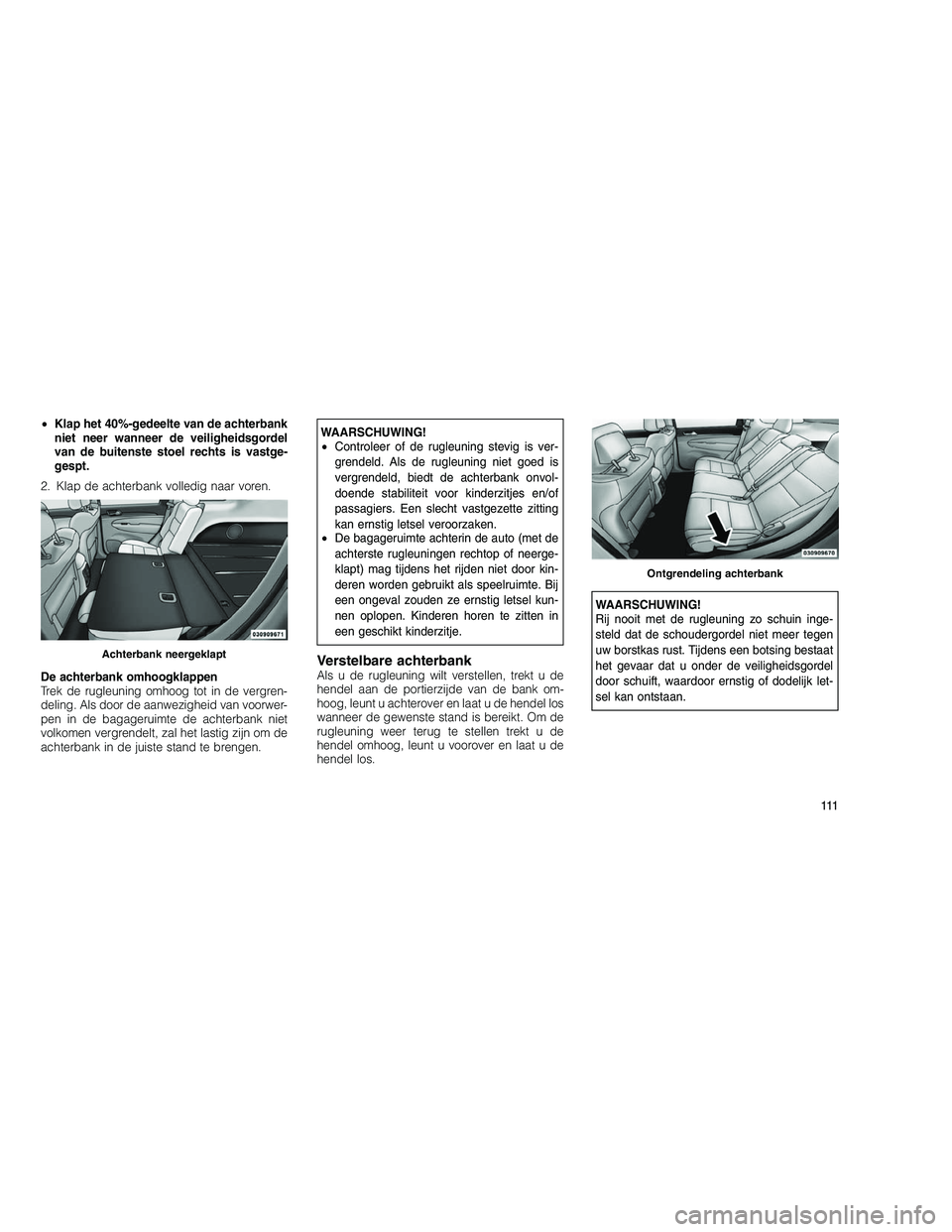 JEEP GRAND CHEROKEE 2010  Instructieboek (in Dutch) 
•Klap het 40%-gedeelte van de achterbank
niet neer wanneer de veiligheidsgordel
van de buitenste stoel rechts is vastge-
gespt.
2. Klap de achterbank volledig naar voren.
De achterbank omhoogklappe
