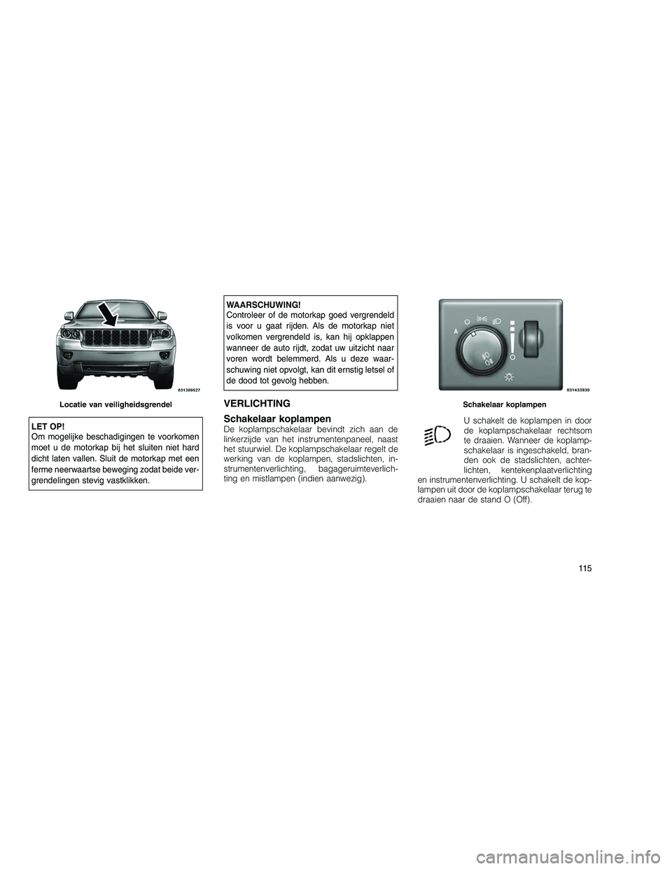 JEEP GRAND CHEROKEE 2010  Instructieboek (in Dutch) 
LET OP!
Om mogelijke beschadigingen te voorkomen
moet u de motorkap bij het sluiten niet hard
dicht laten vallen. Sluit de motorkap met een
ferme neerwaartse beweging zodat beide ver-
grendelingen st