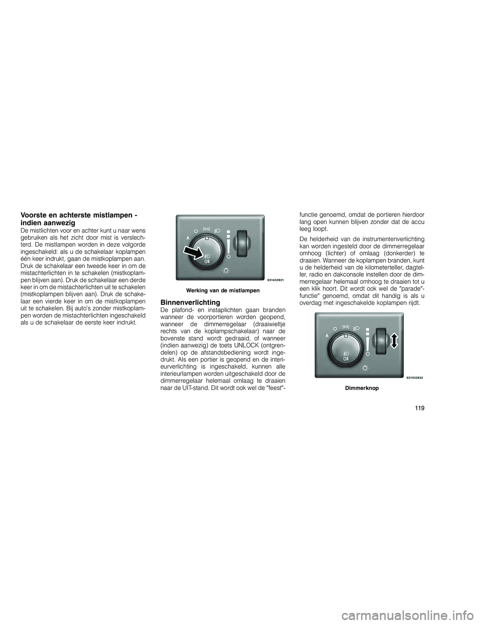 JEEP GRAND CHEROKEE 2010 Instructieboek (in Dutch)
Voorste en achterste mistlampen -
indien aanwezig
De mistlichten voor en achter kunt u naar wens
gebruiken als het zicht door mist is verslech-
terd. De mistlampen worden in deze volgorde
ingeschakel JEEP GRAND CHEROKEE 2010 Instructieboek (in Dutch)
Voorste en achterste mistlampen -
indien aanwezig
De mistlichten voor en achter kunt u naar wens
gebruiken als het zicht door mist is verslech-
terd. De mistlampen worden in deze volgorde
ingeschakel