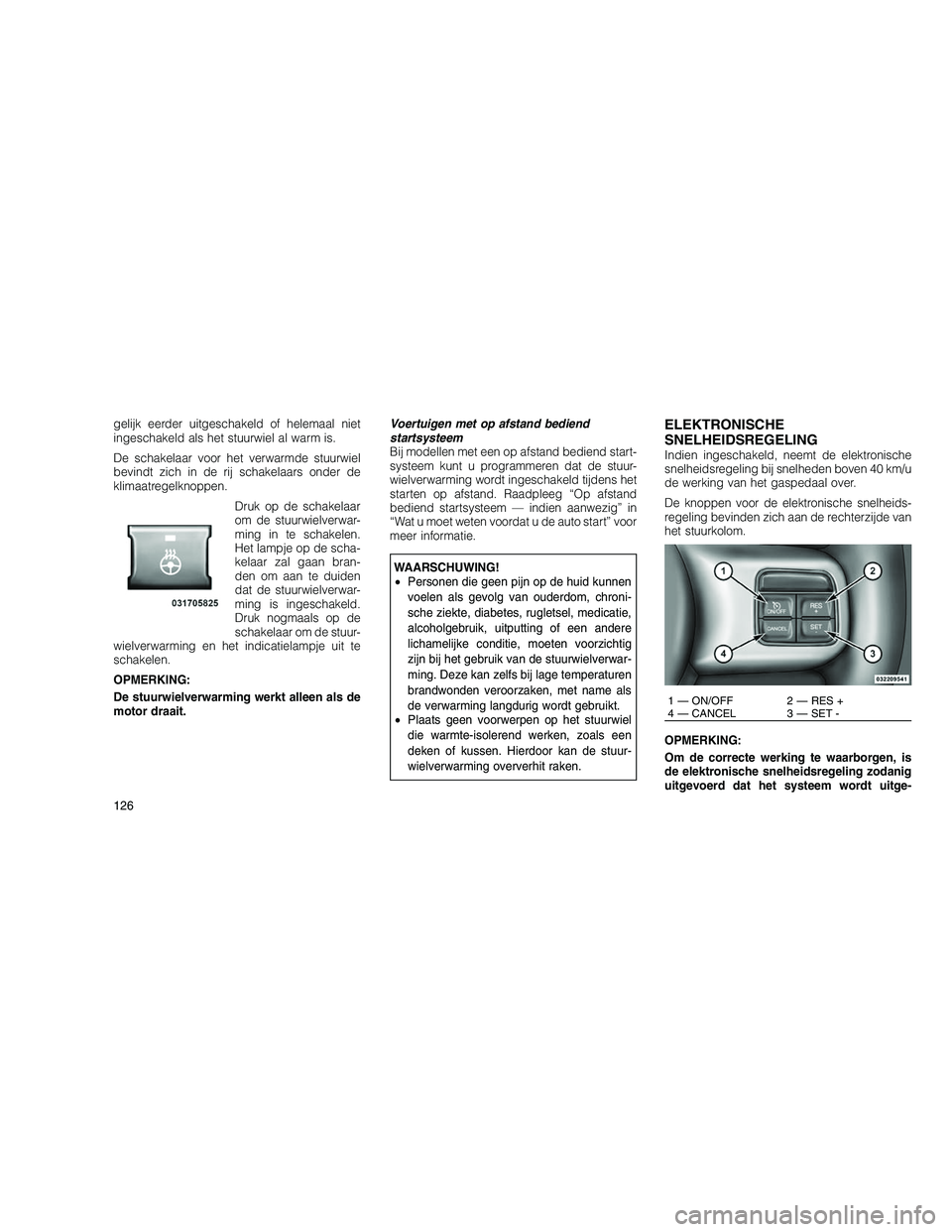 JEEP GRAND CHEROKEE 2010 Instructieboek (in Dutch)
gelijk eerder uitgeschakeld of helemaal niet
ingeschakeld als het stuurwiel al warm is.
De schakelaar voor het verwarmde stuurwiel
bevindt zich in de rij schakelaars onder de
klimaatregelknoppen.Druk JEEP GRAND CHEROKEE 2010 Instructieboek (in Dutch)
gelijk eerder uitgeschakeld of helemaal niet
ingeschakeld als het stuurwiel al warm is.
De schakelaar voor het verwarmde stuurwiel
bevindt zich in de rij schakelaars onder de
klimaatregelknoppen.Druk