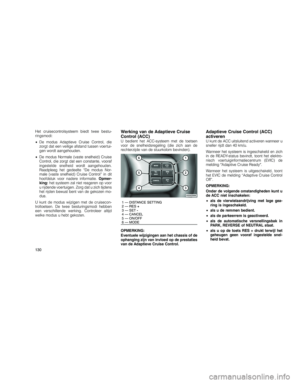 JEEP GRAND CHEROKEE 2010  Instructieboek (in Dutch) 
Het cruisecontrolsysteem biedt twee bestu-
ringsmodi:
•De modus Adaptieve Cruise Control, die
zorgt dat een veilige afstand tussen voertui-
gen wordt aangehouden.
• De modus Normale (vaste snelhe