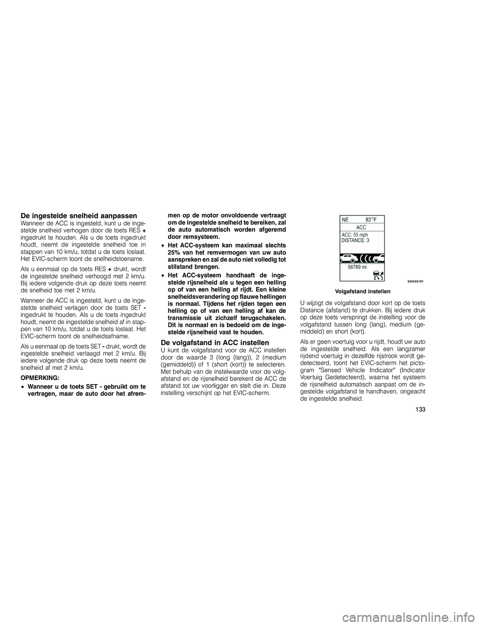JEEP GRAND CHEROKEE 2010 Instructieboek (in Dutch)
De ingestelde snelheid aanpassenWanneer de ACC is ingesteld, kunt u de inge-
stelde snelheid verhogen door de toets RES+
ingedrukt te houden. Als u de toets ingedrukt
houdt, neemt de ingestelde snelh JEEP GRAND CHEROKEE 2010 Instructieboek (in Dutch)
De ingestelde snelheid aanpassenWanneer de ACC is ingesteld, kunt u de inge-
stelde snelheid verhogen door de toets RES+
ingedrukt te houden. Als u de toets ingedrukt
houdt, neemt de ingestelde snelh