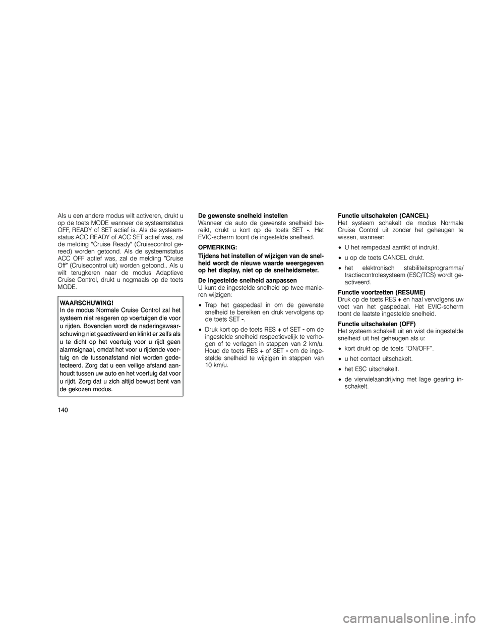 JEEP GRAND CHEROKEE 2010  Instructieboek (in Dutch) 
Als u een andere modus wilt activeren, drukt u
op de toets MODE wanneer de systeemstatus
OFF, READY of SET actief is. Als de systeem-
status ACC READY of ACC SET actief was, zal
de meldingCruise Rea