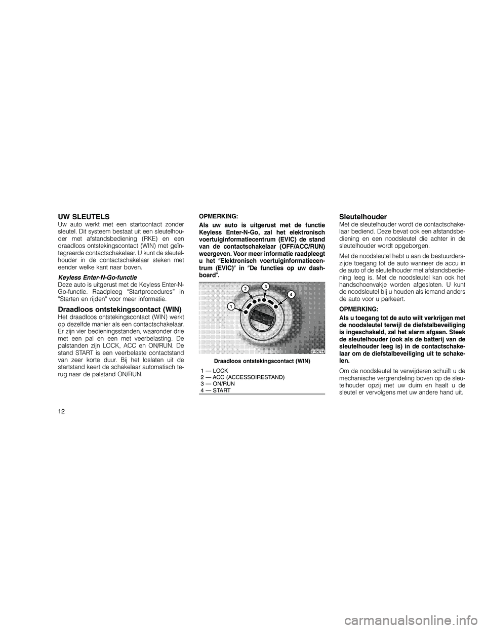 JEEP GRAND CHEROKEE 2010  Instructieboek (in Dutch) 
UW SLEUTELSUw auto werkt met een startcontact zonder
sleutel. Dit systeem bestaat uit een sleutelhou-
der met afstandsbediening (RKE) en een
draadloos ontstekingscontact (WIN) met geïn-
tegreerde co