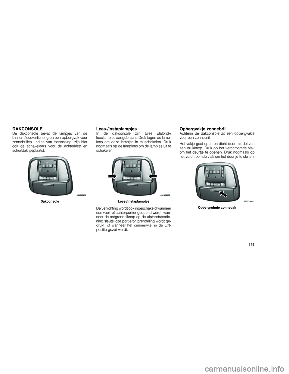 JEEP GRAND CHEROKEE 2011  Instructieboek (in Dutch) 
DAKCONSOLEDe dakconsole bevat de lampjes van de
binnen-/leesverlichting en een opbergvak voor
zonnebrillen. Indien van toepassing, zijn hier
ook de schakelaars voor de achterklep en
schuifdak geplaat