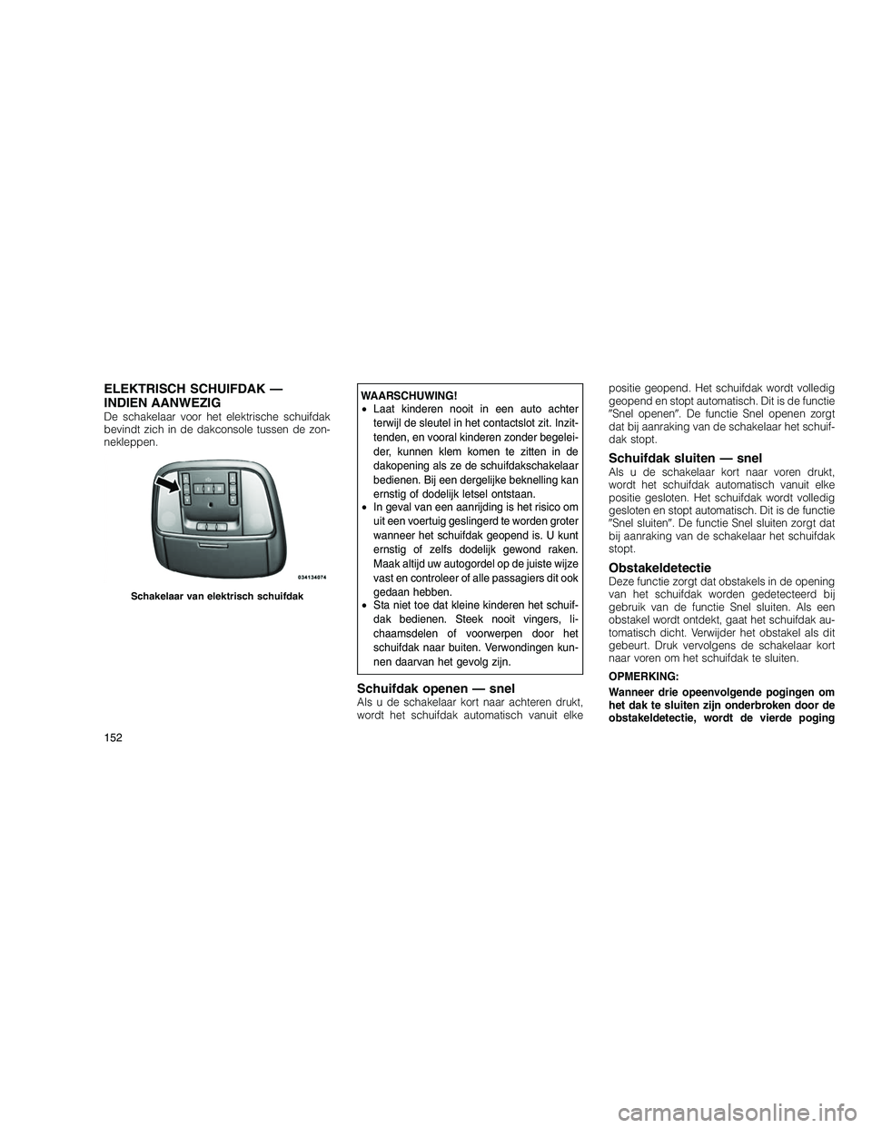 JEEP GRAND CHEROKEE 2011  Instructieboek (in Dutch) 
ELEKTRISCH SCHUIFDAK —
INDIEN AANWEZIG
De schakelaar voor het elektrische schuifdak
bevindt zich in de dakconsole tussen de zon-
nekleppen.
WAARSCHUWING!
•Laat kinderen nooit in een auto achter
t