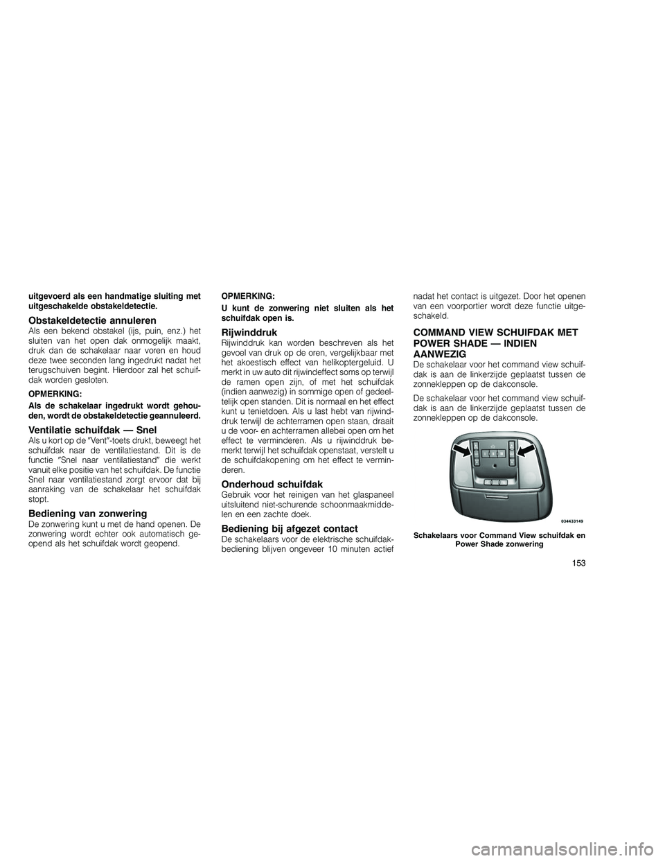 JEEP GRAND CHEROKEE 2011  Instructieboek (in Dutch) 
uitgevoerd als een handmatige sluiting met
uitgeschakelde obstakeldetectie.
Obstakeldetectie annulerenAls een bekend obstakel (ijs, puin, enz.) het
sluiten van het open dak onmogelijk maakt,
druk dan