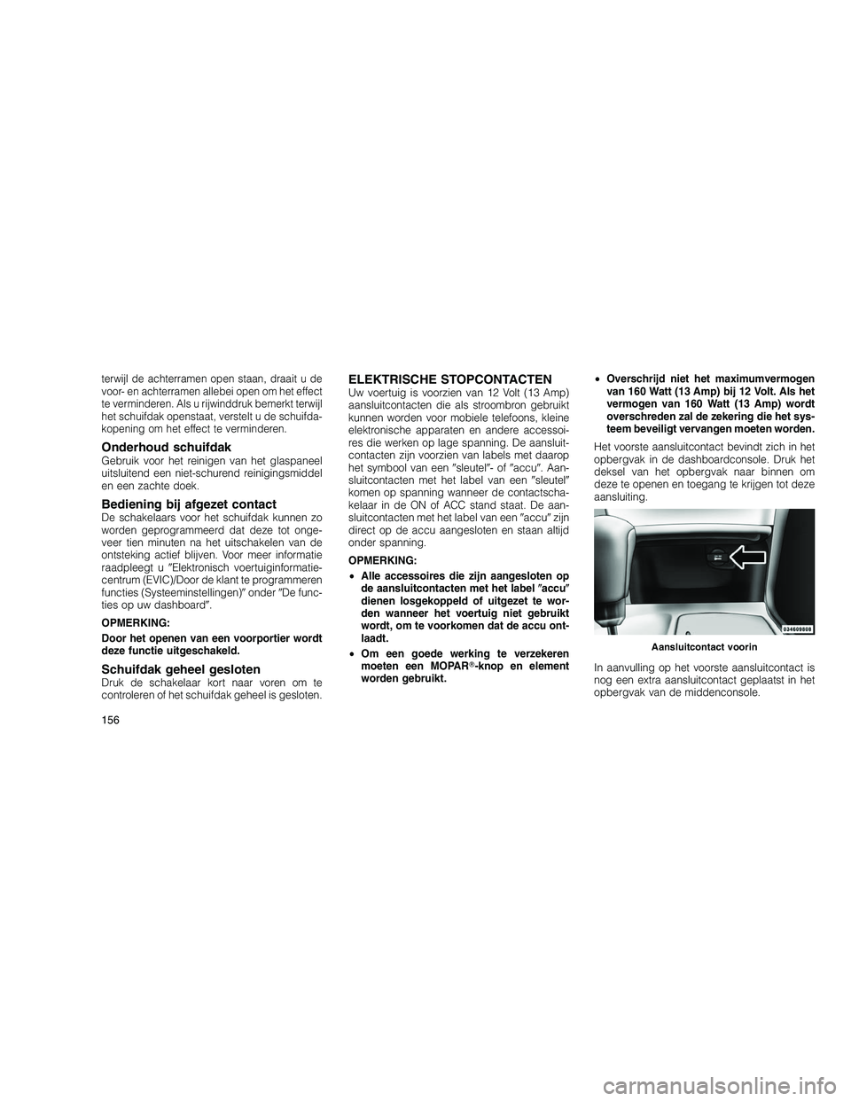 JEEP GRAND CHEROKEE 2011  Instructieboek (in Dutch) 
terwijl de achterramen open staan, draait u de
voor- en achterramen allebei open om het effect
te verminderen. Als u rijwinddruk bemerkt terwijl
het schuifdak openstaat, verstelt u de schuifda-
kopen