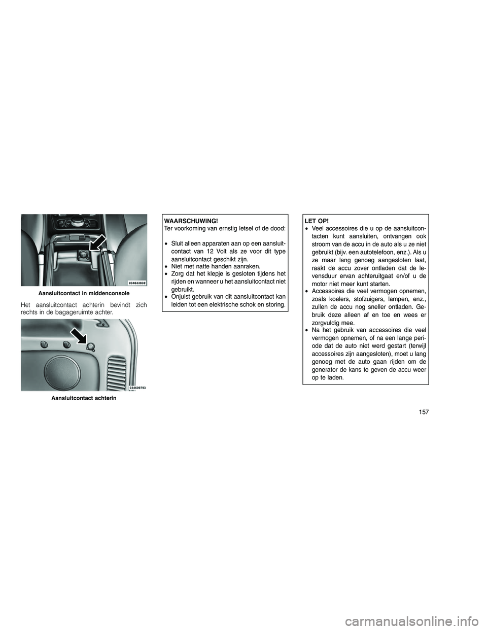 JEEP GRAND CHEROKEE 2010 Instructieboek (in Dutch)
Het aansluitcontact achterin bevindt zich
rechts in de bagageruimte achter.
WAARSCHUWING!
Ter voorkoming van ernstig letsel of de dood:
•Sluit alleen apparaten aan op een aansluit-
contact van 12 V JEEP GRAND CHEROKEE 2010 Instructieboek (in Dutch)
Het aansluitcontact achterin bevindt zich
rechts in de bagageruimte achter.
WAARSCHUWING!
Ter voorkoming van ernstig letsel of de dood:
•Sluit alleen apparaten aan op een aansluit-
contact van 12 V