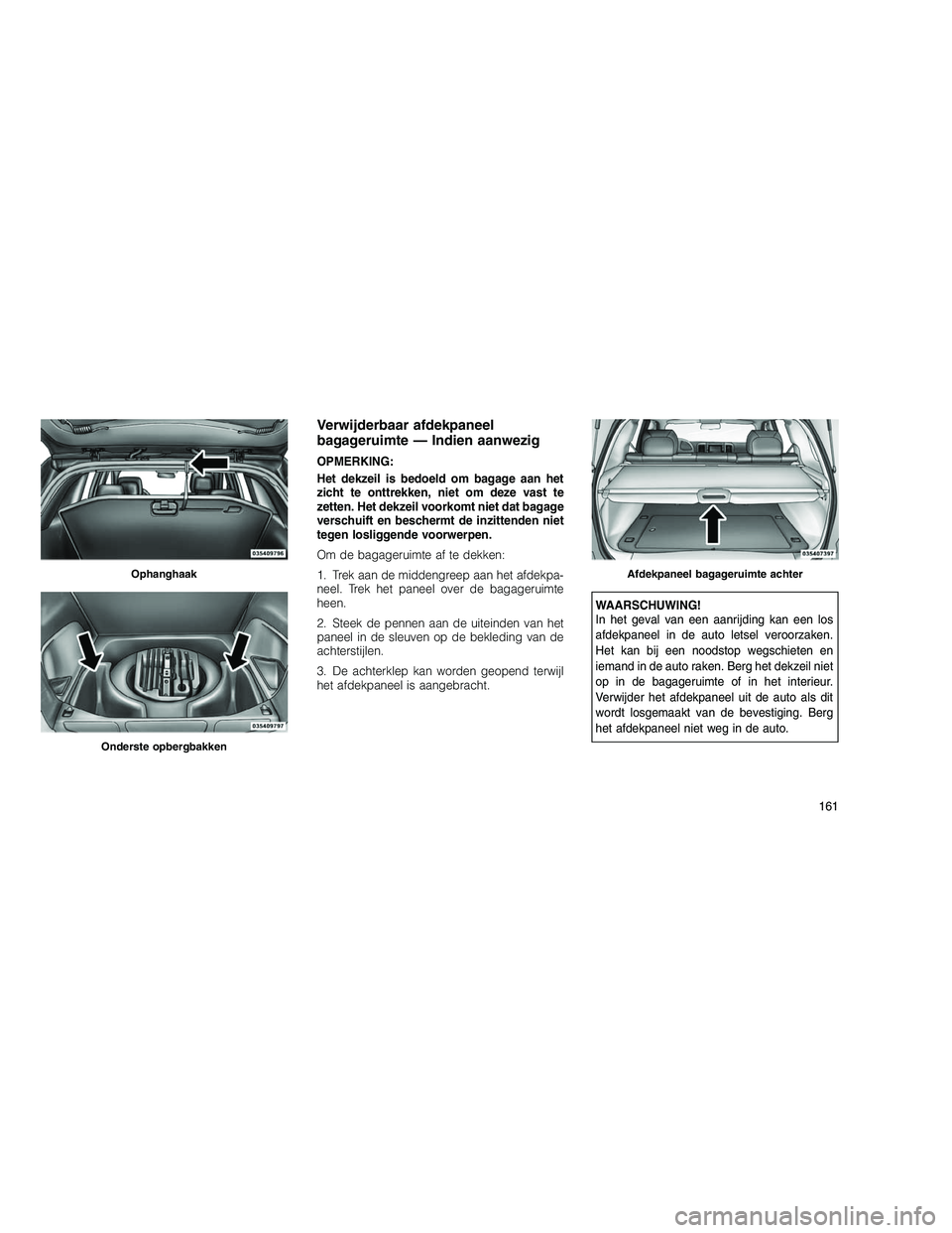 JEEP GRAND CHEROKEE 2010 Instructieboek (in Dutch)
Verwijderbaar afdekpaneel
bagageruimte — Indien aanwezig
OPMERKING:
Het dekzeil is bedoeld om bagage aan het
zicht te onttrekken, niet om deze vast te
zetten. Het dekzeil voorkomt niet dat bagage
v JEEP GRAND CHEROKEE 2010 Instructieboek (in Dutch)
Verwijderbaar afdekpaneel
bagageruimte — Indien aanwezig
OPMERKING:
Het dekzeil is bedoeld om bagage aan het
zicht te onttrekken, niet om deze vast te
zetten. Het dekzeil voorkomt niet dat bagage
v