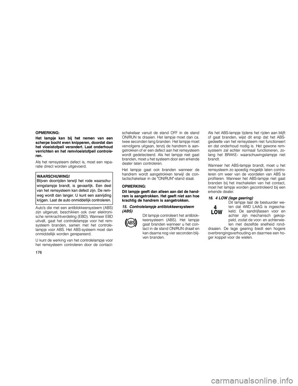 JEEP GRAND CHEROKEE 2011  Instructieboek (in Dutch) 
OPMERKING:
Het lampje kan bij het nemen van een
scherpe bocht even knipperen, doordat dan
het vloeistofpeil verandert. Laat onderhoud
verrichten en het remvloeistofpeil controle-
ren.
Als het remsyst