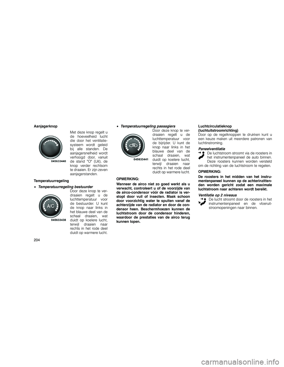 JEEP GRAND CHEROKEE 2010  Instructieboek (in Dutch) 
AanjagerknopMet deze knop regelt u
de hoeveelheid lucht
die door het ventilatie-
systeem wordt geleid
bij alle standen. De
aanjagersnelheid wordt
verhoogd door, vanuit
de standO  (Uit), de
knop ver