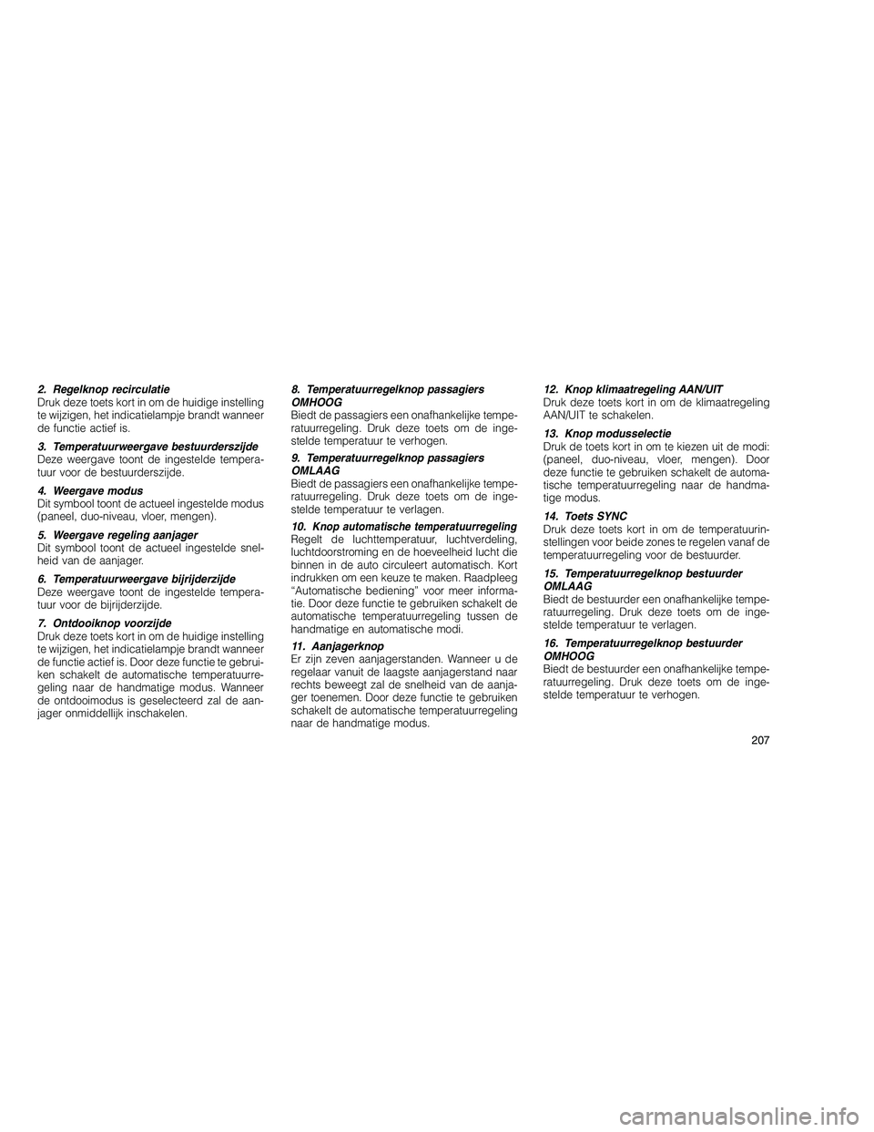 JEEP GRAND CHEROKEE 2011  Instructieboek (in Dutch) 
2. Regelknop recirculatie
Druk deze toets kort in om de huidige instelling
te wijzigen, het indicatielampje brandt wanneer
de functie actief is.
3. Temperatuurweergave bestuurderszijde
Deze weergave 