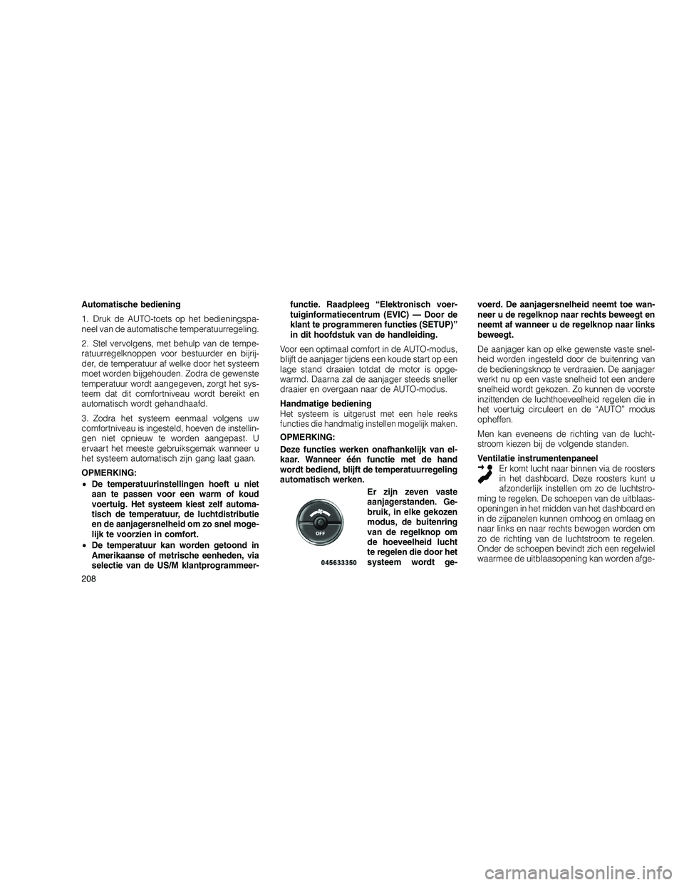 JEEP GRAND CHEROKEE 2011  Instructieboek (in Dutch) 
Automatische bediening
1. Druk de AUTO-toets op het bedieningspa-
neel van de automatische temperatuurregeling.
2. Stel vervolgens, met behulp van de tempe-
ratuurregelknoppen voor bestuurder en bijr