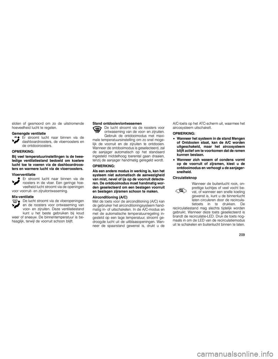 JEEP GRAND CHEROKEE 2011  Instructieboek (in Dutch) 
sloten of gesmoord om zo de uitstromende
hoeveelheid lucht te regelen.
Gemengde ventilatieEr stroomt lucht naar binnen via de
dashboardroosters, de vloerroosters en
de ontdooiroosters.
OPMERKING:
Bij