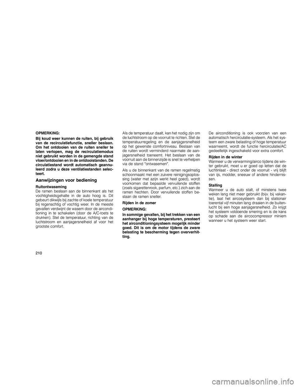 JEEP GRAND CHEROKEE 2011  Instructieboek (in Dutch) 
OPMERKING:
Bij koud weer kunnen de ruiten, bij gebruik
van de recirculatiefunctie, sneller beslaan.
Om het ontdooien van de ruiten sneller te
laten verlopen, mag de recirculatiemodus
niet gebruikt wo