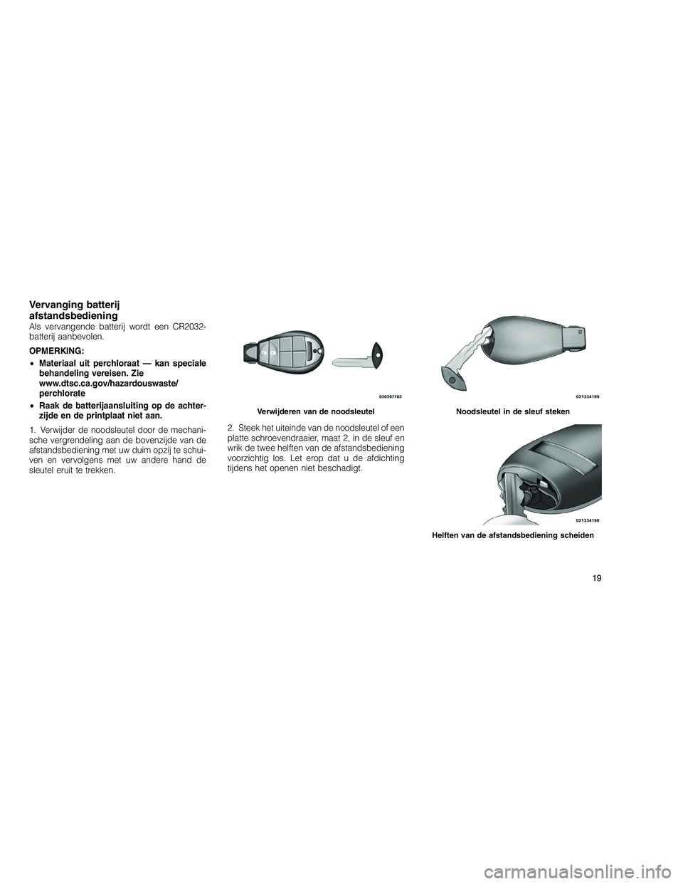 JEEP GRAND CHEROKEE 2010  Instructieboek (in Dutch) 
Vervanging batterij
afstandsbediening
Als vervangende batterij wordt een CR2032-
batterij aanbevolen.
OPMERKING:
•Materiaal uit perchloraat — kan speciale
behandeling vereisen. Zie
www.dtsc.ca.go