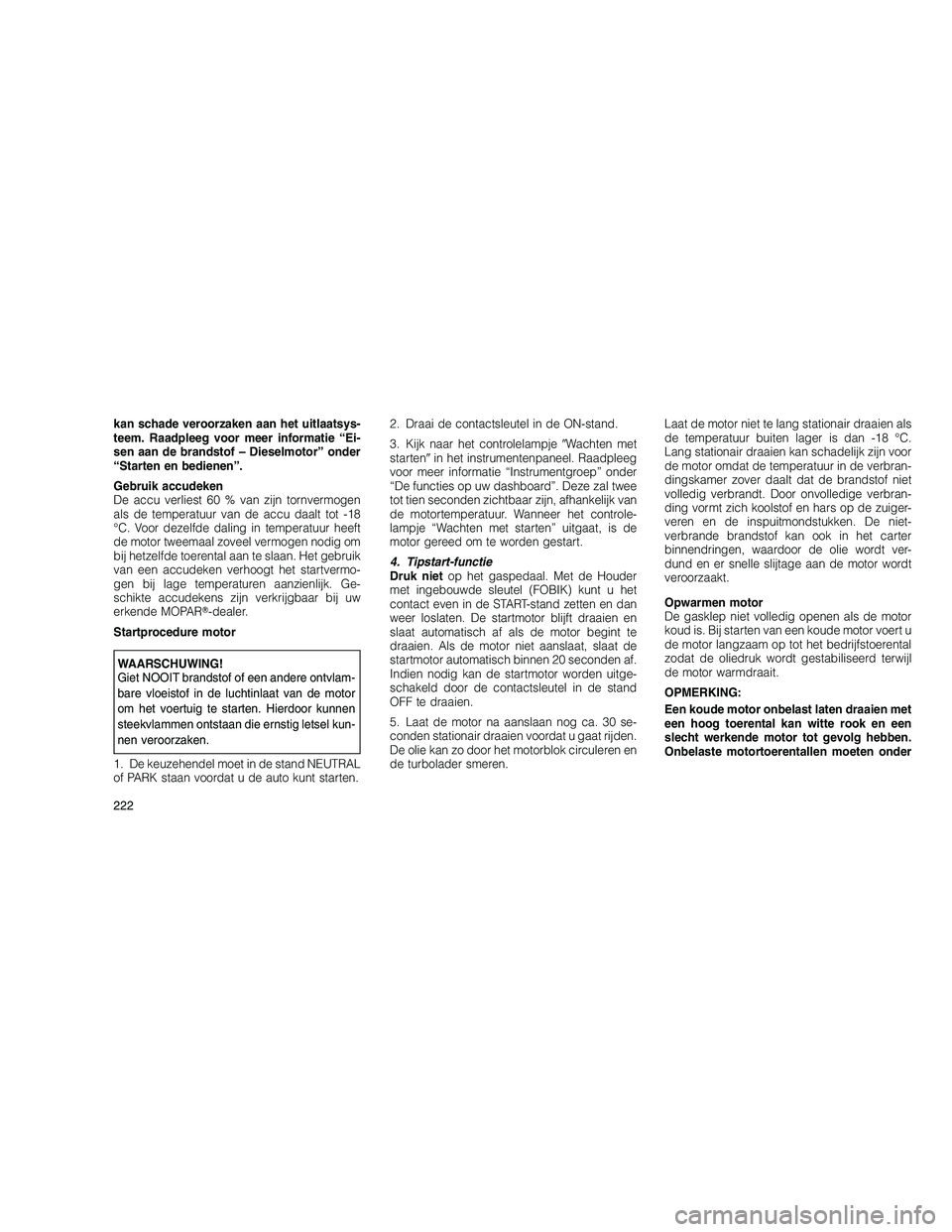 JEEP GRAND CHEROKEE 2011  Instructieboek (in Dutch) 
kan schade veroorzaken aan het uitlaatsys-
teem. Raadpleeg voor meer informatie “Ei-
sen aan de brandstof – Dieselmotor” onder
“Starten en bedienen”.
Gebruik accudeken
De accu verliest 60 %