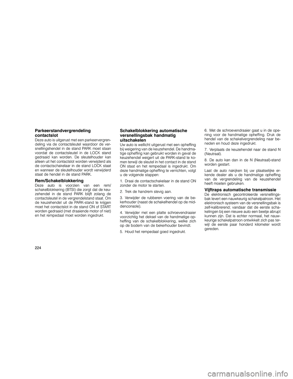 JEEP GRAND CHEROKEE 2011  Instructieboek (in Dutch) 
Parkeerstandvergrendeling
contactslot
Deze auto is uitgerust met een parkeervergren-
deling via de contactsleutel waardoor de ver-
snellingshendel in de stand PARK moet staan
voordat de contactsleute
